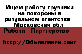 Ищем работу грузчики на похороны в ритуальном агентстве - Московская обл. Работа » Партнёрство   